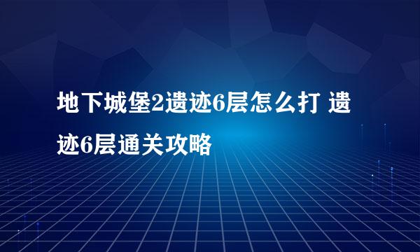 地下城堡2遗迹6层怎么打 遗迹6层通关攻略