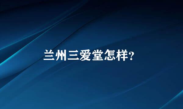 兰州三爱堂怎样？