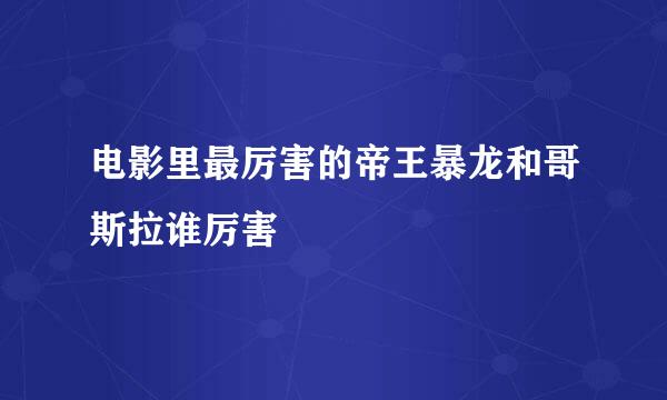 电影里最厉害的帝王暴龙和哥斯拉谁厉害