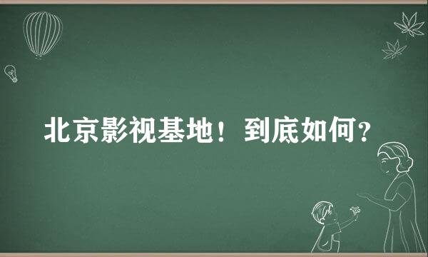 北京影视基地！到底如何？