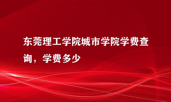 东莞理工学院城市学院学费查询，学费多少