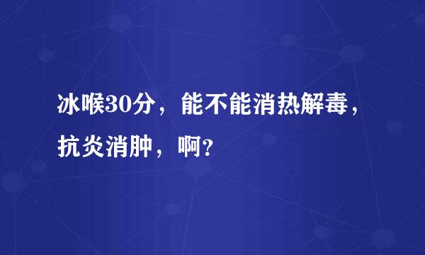 冰喉30分，能不能消热解毒，抗炎消肿，啊？