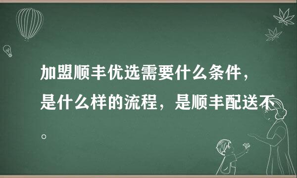 加盟顺丰优选需要什么条件，是什么样的流程，是顺丰配送不。