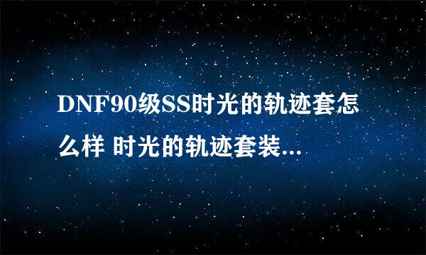 DNF90级SS时光的轨迹套怎么样 时光的轨迹套装介绍装介绍