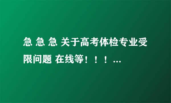 急 急 急 关于高考体检专业受限问题 在线等！！！！！！！！！！！！！