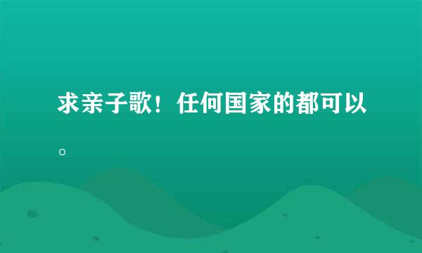 求亲子歌！任何国家的都可以。