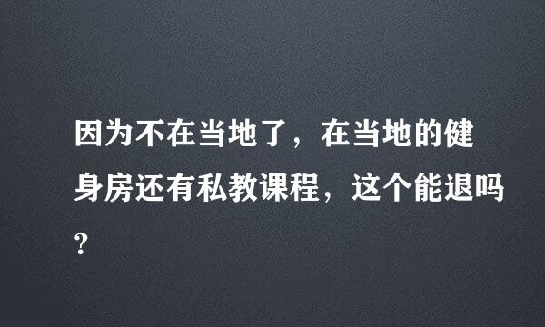 因为不在当地了，在当地的健身房还有私教课程，这个能退吗？