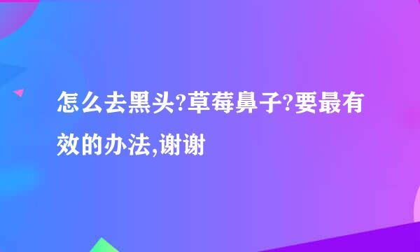 怎么去黑头?草莓鼻子?要最有效的办法,谢谢