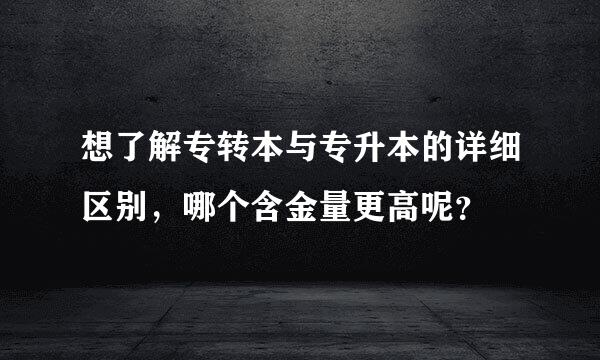 想了解专转本与专升本的详细区别，哪个含金量更高呢？