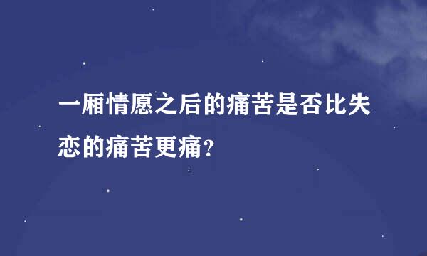 一厢情愿之后的痛苦是否比失恋的痛苦更痛？