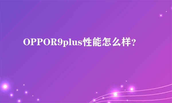 OPPOR9plus性能怎么样？