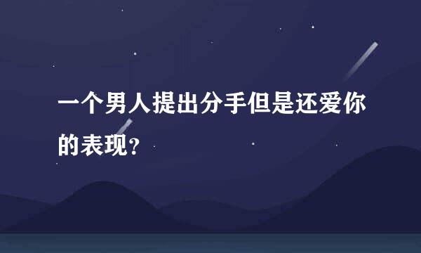 一个男人提出分手但是还爱你的表现？