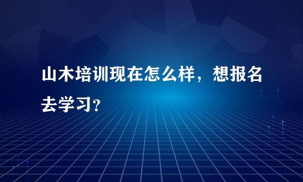 山木培训现在怎么样，想报名去学习？