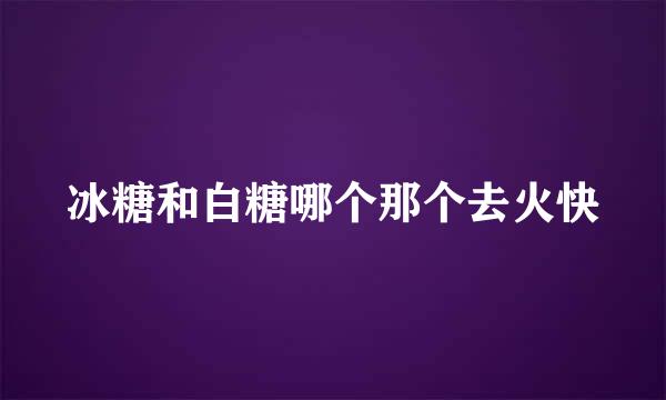 冰糖和白糖哪个那个去火快