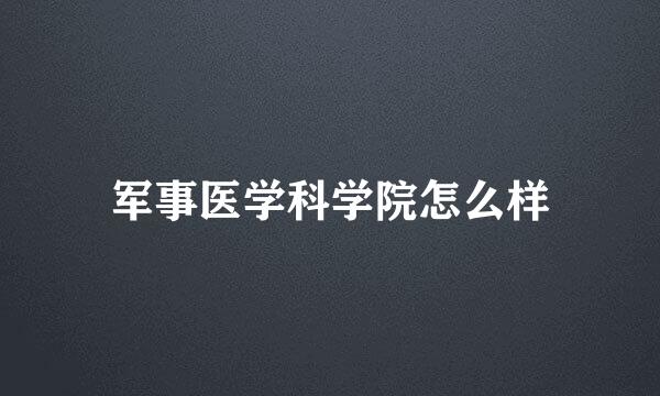 军事医学科学院怎么样