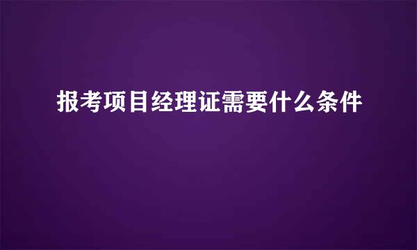 报考项目经理证需要什么条件