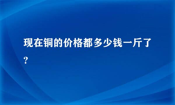 现在铜的价格都多少钱一斤了?