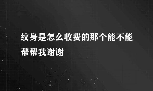 纹身是怎么收费的那个能不能帮帮我谢谢