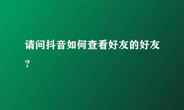 请问抖音如何查看好友的好友？