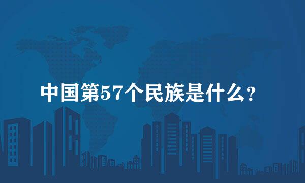 中国第57个民族是什么？