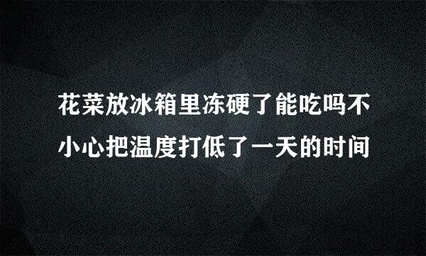 花菜放冰箱里冻硬了能吃吗不小心把温度打低了一天的时间