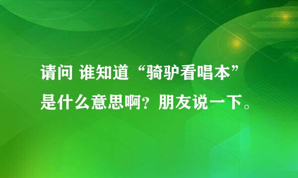 请问 谁知道“骑驴看唱本”是什么意思啊？朋友说一下。