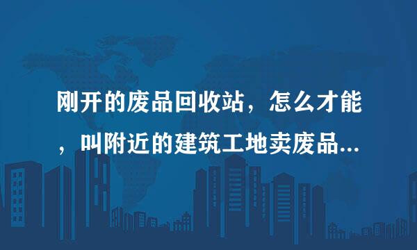 刚开的废品回收站，怎么才能，叫附近的建筑工地卖废品的知道我的店，卖给我