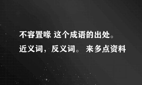 不容置喙 这个成语的出处。 近义词，反义词。 来多点资料