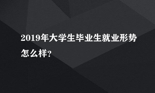 2019年大学生毕业生就业形势怎么样？