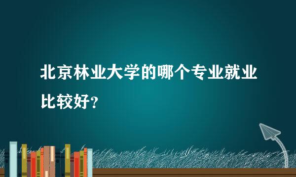 北京林业大学的哪个专业就业比较好？