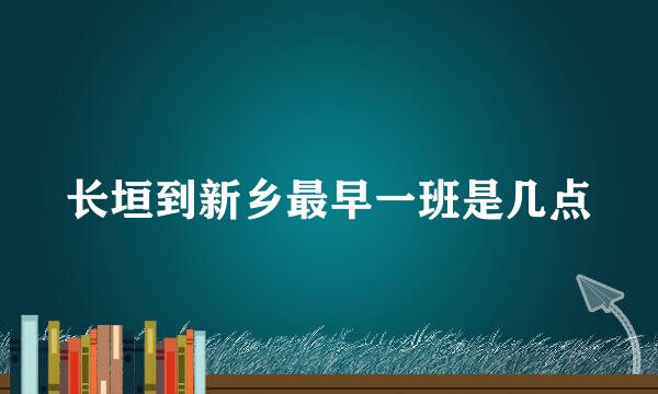 长垣到新乡最早一班是几点