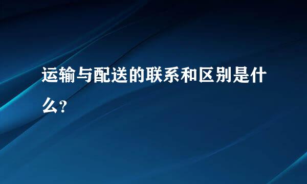 运输与配送的联系和区别是什么？