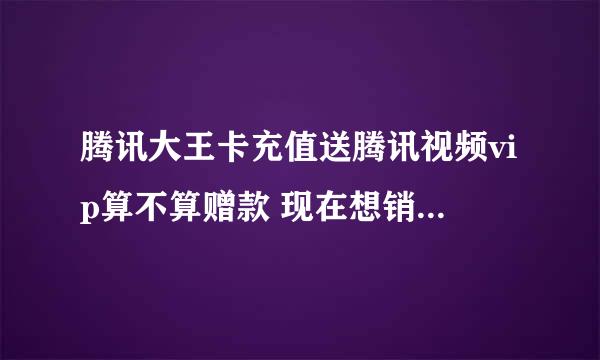 腾讯大王卡充值送腾讯视频vip算不算赠款 现在想销卡了 那部分话费退不退