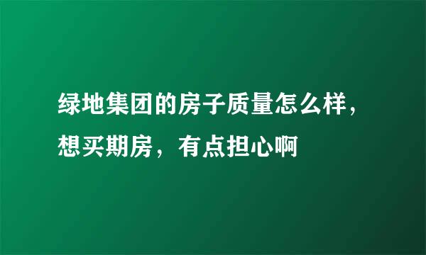 绿地集团的房子质量怎么样，想买期房，有点担心啊