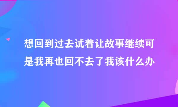 想回到过去试着让故事继续可是我再也回不去了我该什么办