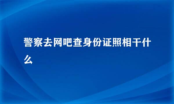 警察去网吧查身份证照相干什么