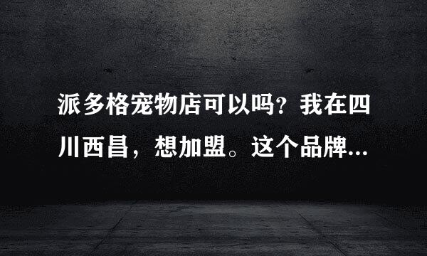 派多格宠物店可以吗？我在四川西昌，想加盟。这个品牌怎么样？