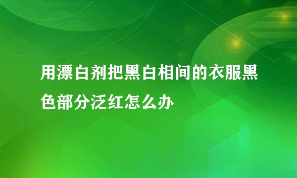 用漂白剂把黑白相间的衣服黑色部分泛红怎么办