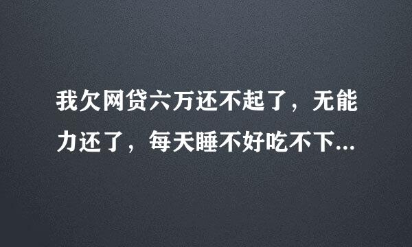 我欠网贷六万还不起了，无能力还了，每天睡不好吃不下。又贷不到款来周转，怎么办？如果可以再不碰网贷了