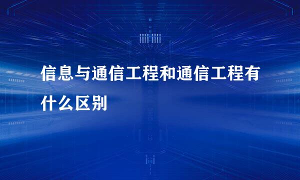 信息与通信工程和通信工程有什么区别