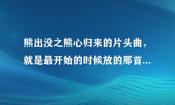 熊出没之熊心归来的片头曲，就是最开始的时候放的那首歌，不是《我乘着风飞过来》以及《外面的世界》，是