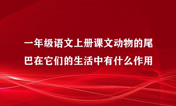 一年级语文上册课文动物的尾巴在它们的生活中有什么作用