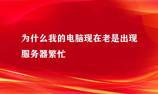 为什么我的电脑现在老是出现服务器繁忙