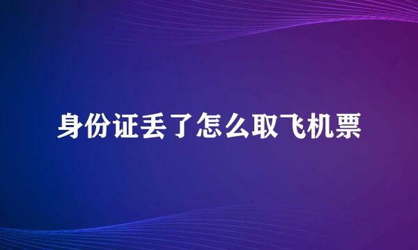 身份证丢了怎么取飞机票