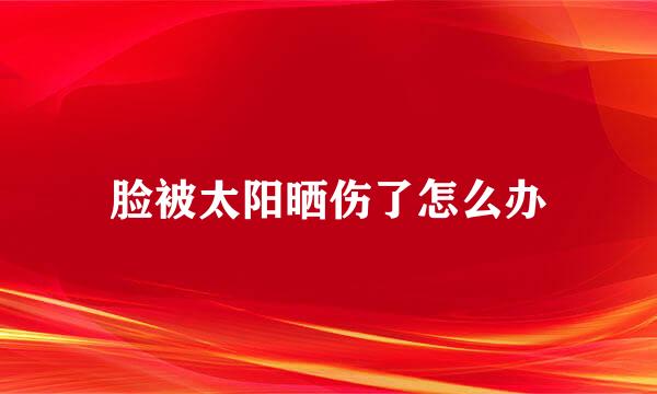 脸被太阳晒伤了怎么办