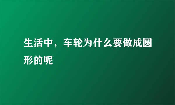 生活中，车轮为什么要做成圆形的呢