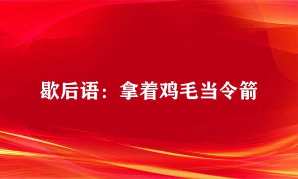 歇后语：拿着鸡毛当令箭