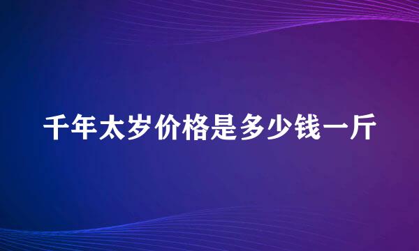 千年太岁价格是多少钱一斤