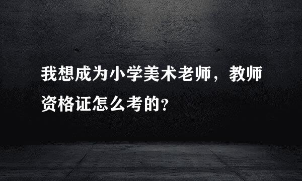 我想成为小学美术老师，教师资格证怎么考的？