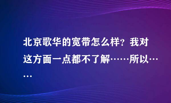 北京歌华的宽带怎么样？我对这方面一点都不了解……所以……